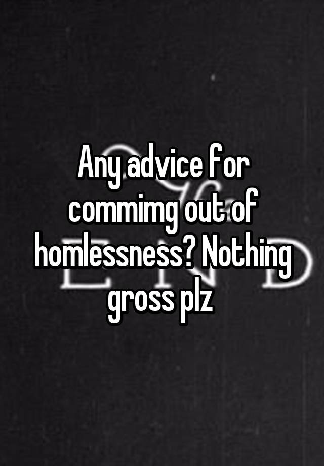 Any advice for commimg out of homlessness? Nothing gross plz 