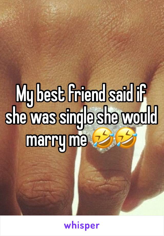 My best friend said if she was single she would marry me 🤣🤣