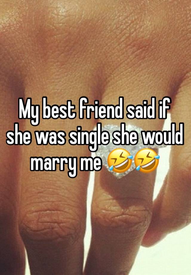 My best friend said if she was single she would marry me 🤣🤣