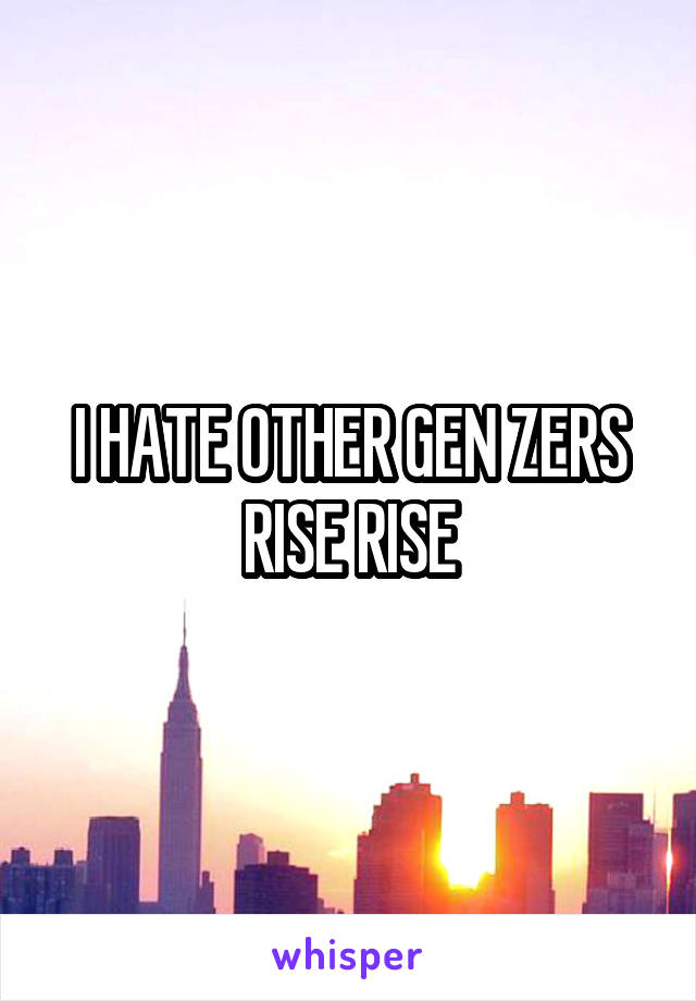 I HATE OTHER GEN ZERS RISE RISE