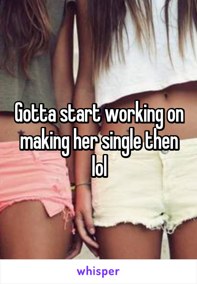 Gotta start working on making her single then lol