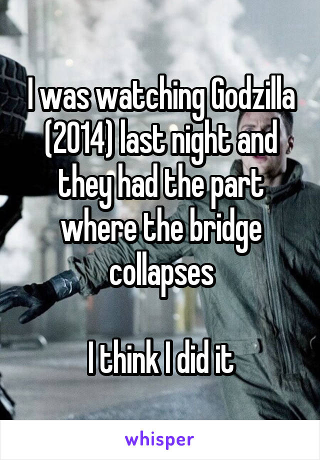 I was watching Godzilla (2014) last night and they had the part where the bridge collapses

I think I did it