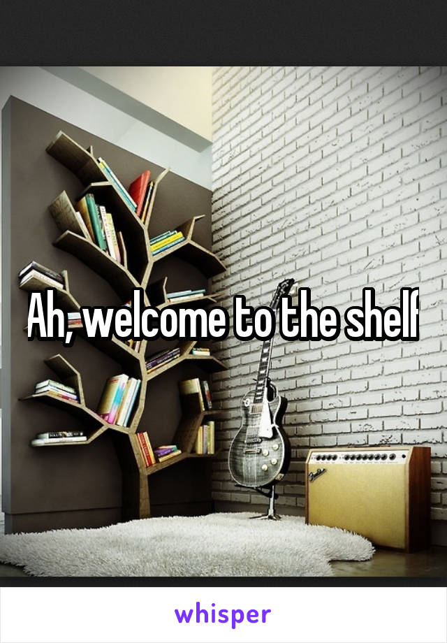 Ah, welcome to the shelf