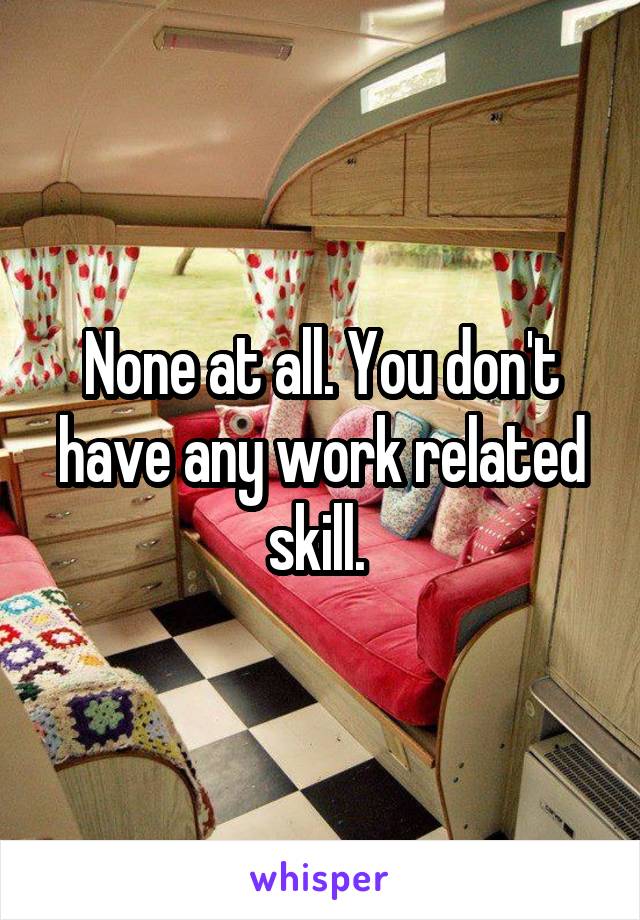 None at all. You don't have any work related skill. 