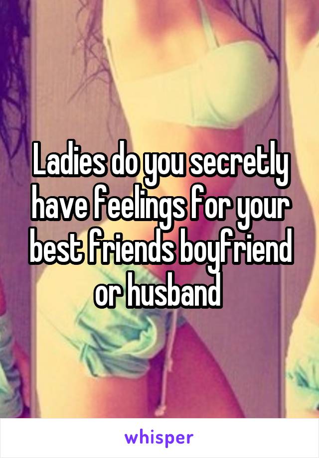 Ladies do you secretly have feelings for your best friends boyfriend or husband 