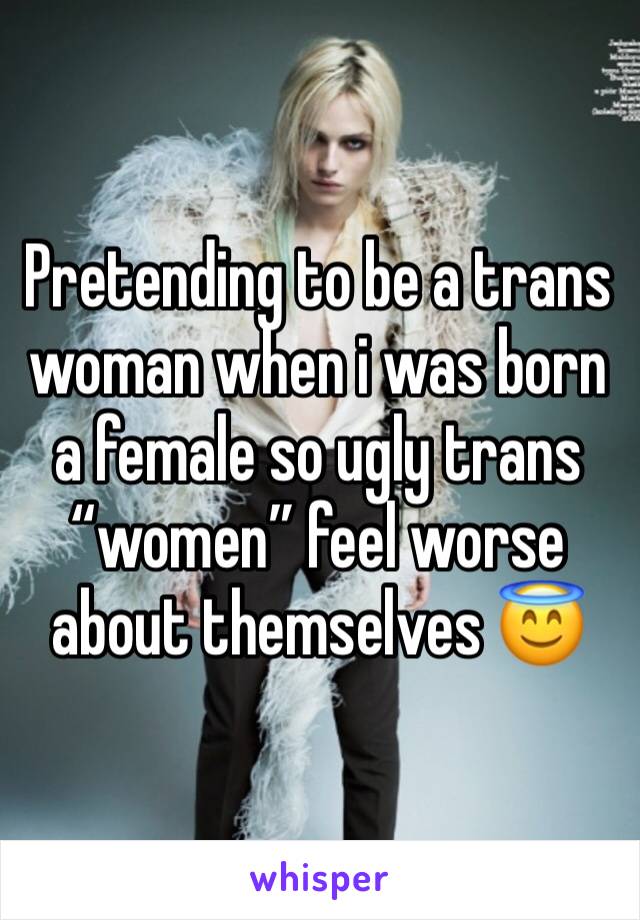 Pretending to be a trans woman when i was born a female so ugly trans “women” feel worse about themselves 😇 