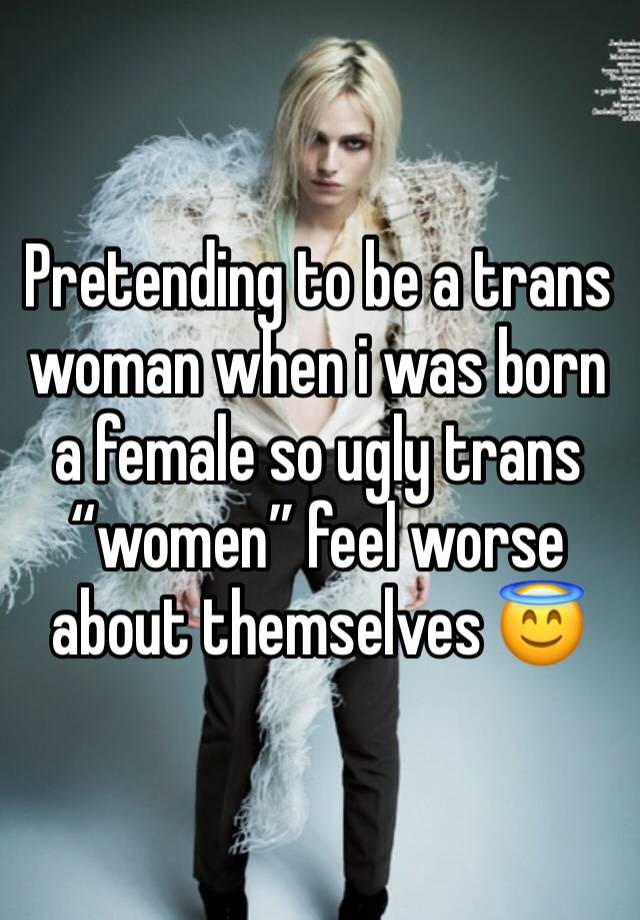 Pretending to be a trans woman when i was born a female so ugly trans “women” feel worse about themselves 😇 