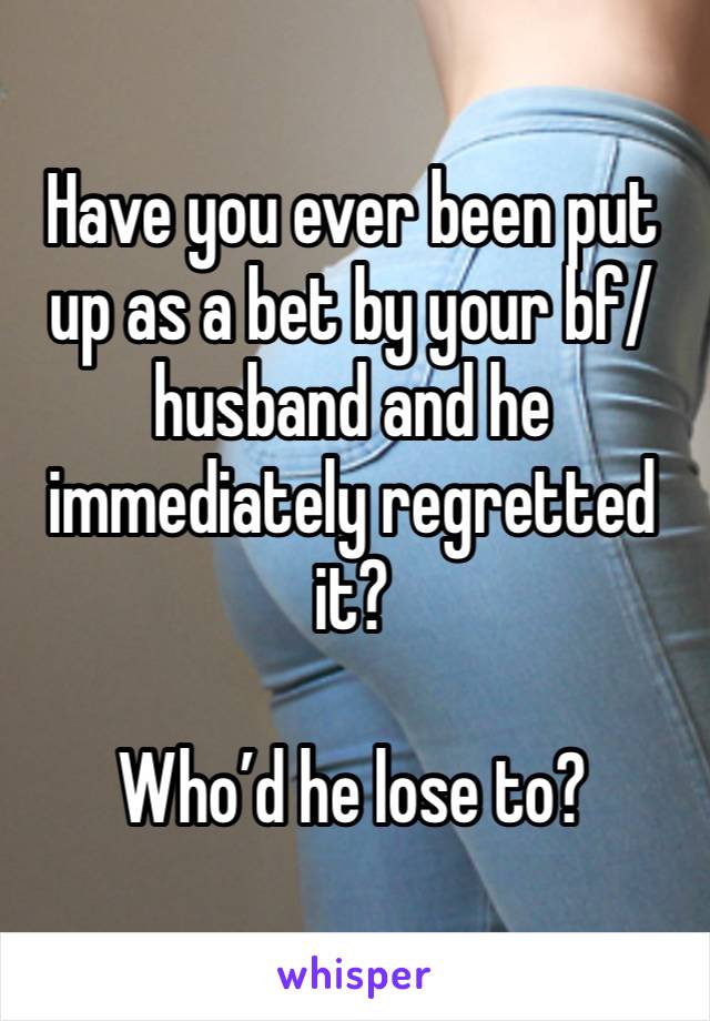 Have you ever been put up as a bet by your bf/husband and he immediately regretted it?

Who’d he lose to?