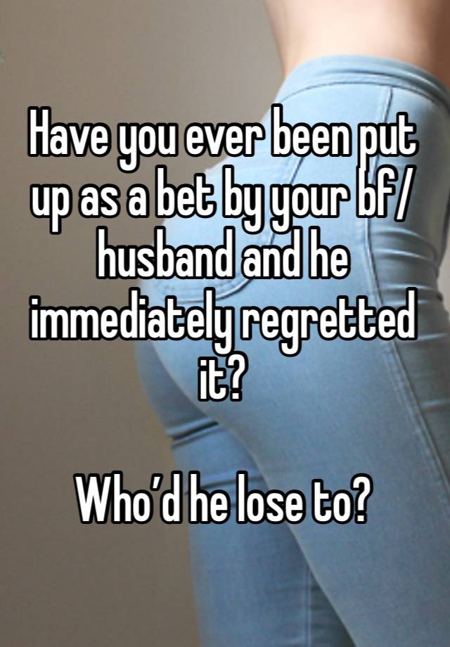 Have you ever been put up as a bet by your bf/husband and he immediately regretted it?

Who’d he lose to?