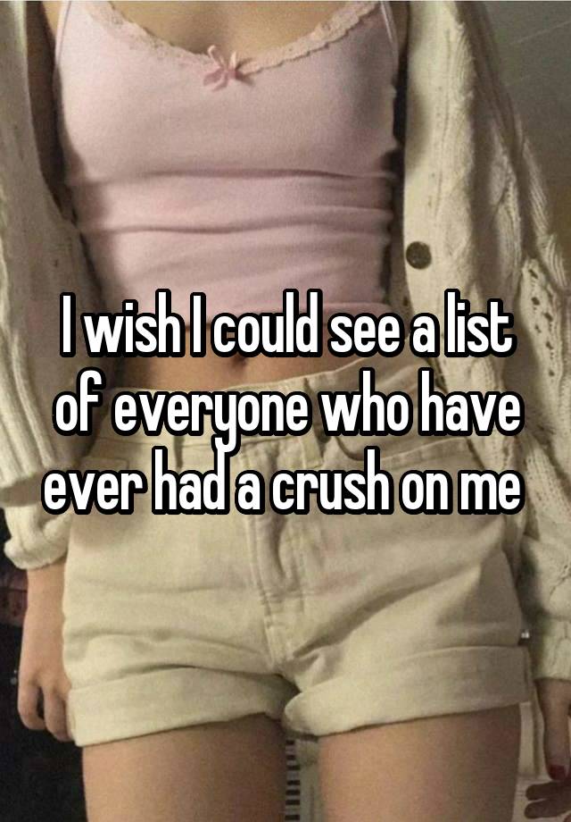 I wish I could see a list of everyone who have ever had a crush on me 