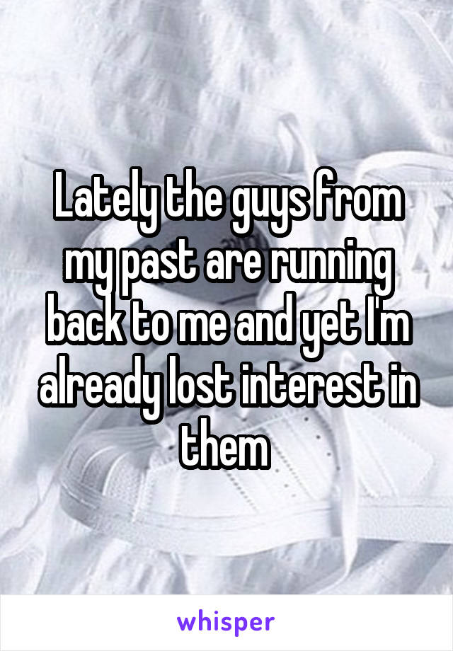 Lately the guys from my past are running back to me and yet I'm already lost interest in them 