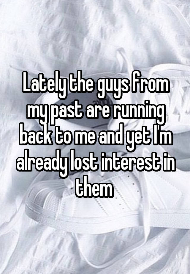 Lately the guys from my past are running back to me and yet I'm already lost interest in them 