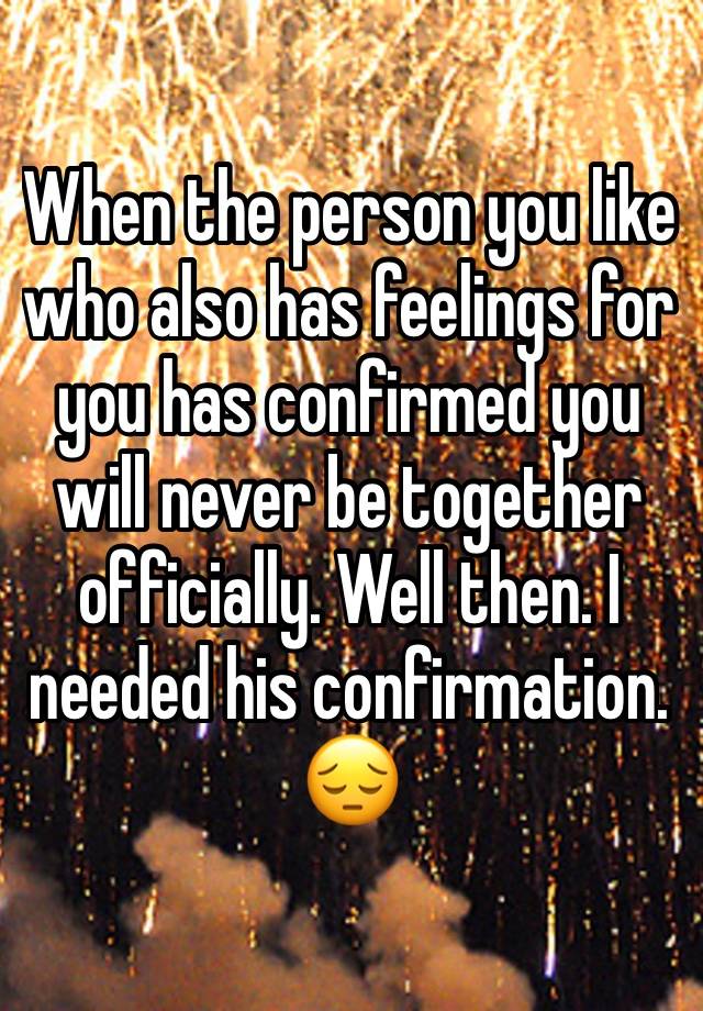 When the person you like who also has feelings for you has confirmed you will never be together officially. Well then. I needed his confirmation. 😔