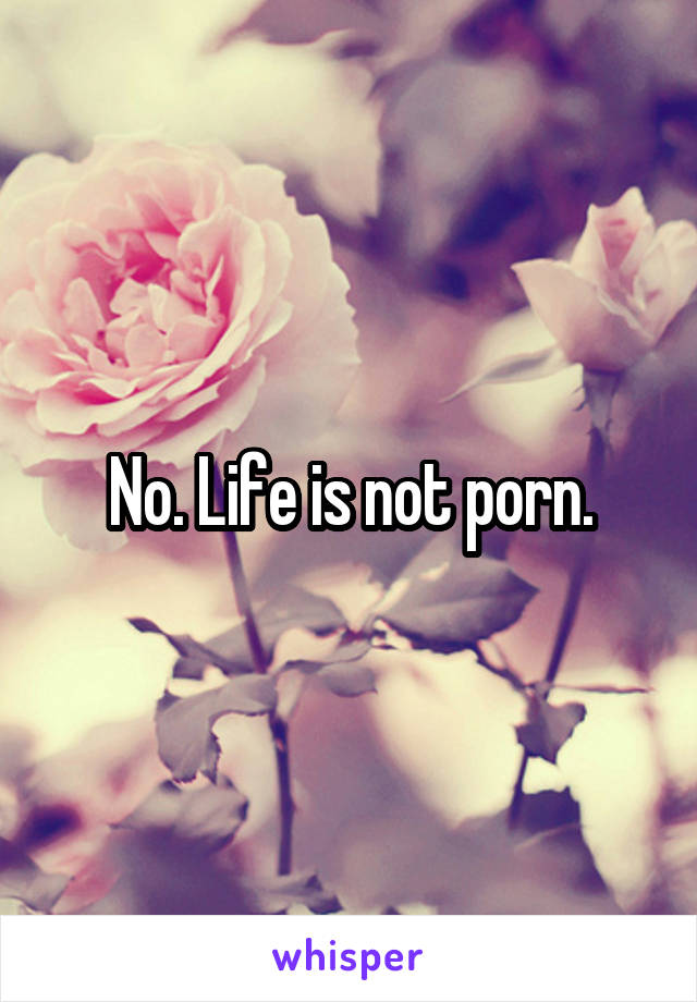 No. Life is not porn.