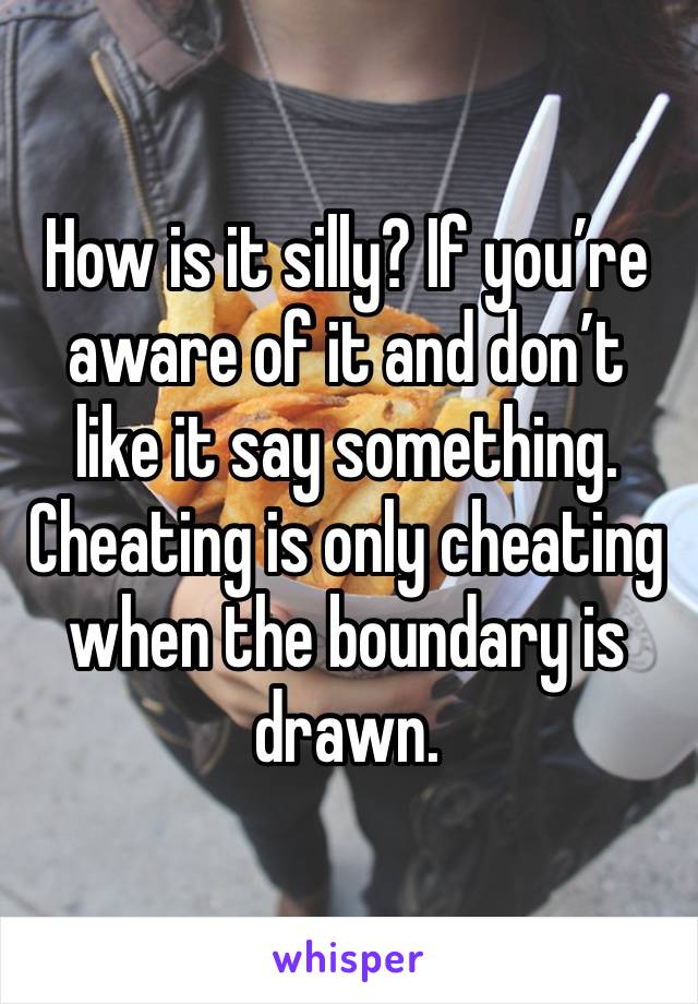 How is it silly? If you’re aware of it and don’t like it say something. Cheating is only cheating when the boundary is drawn. 