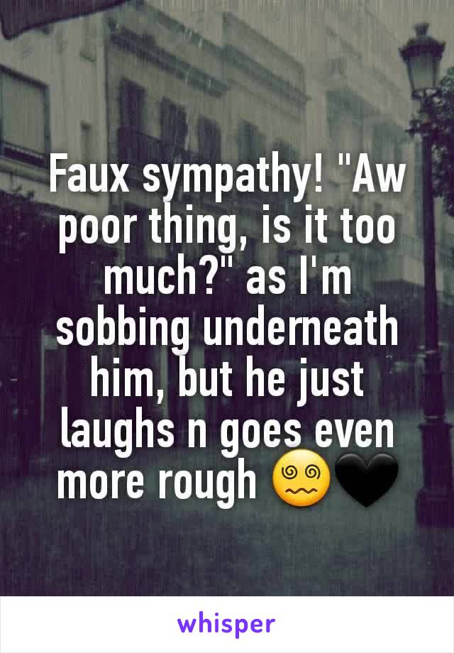 Faux sympathy! "Aw poor thing, is it too much?" as I'm sobbing underneath him, but he just laughs n goes even more rough 😵‍💫🖤