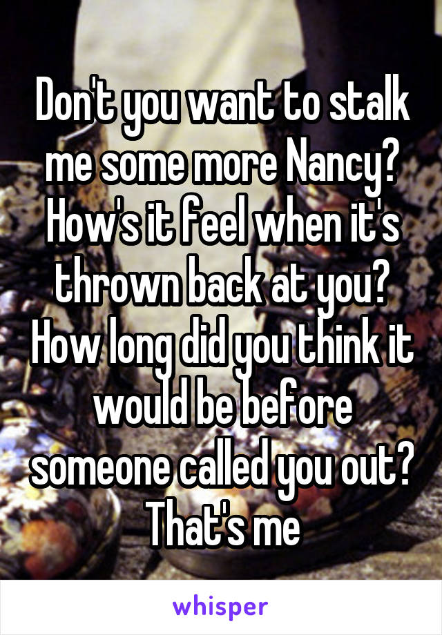 Don't you want to stalk me some more Nancy? How's it feel when it's thrown back at you? How long did you think it would be before someone called you out? That's me