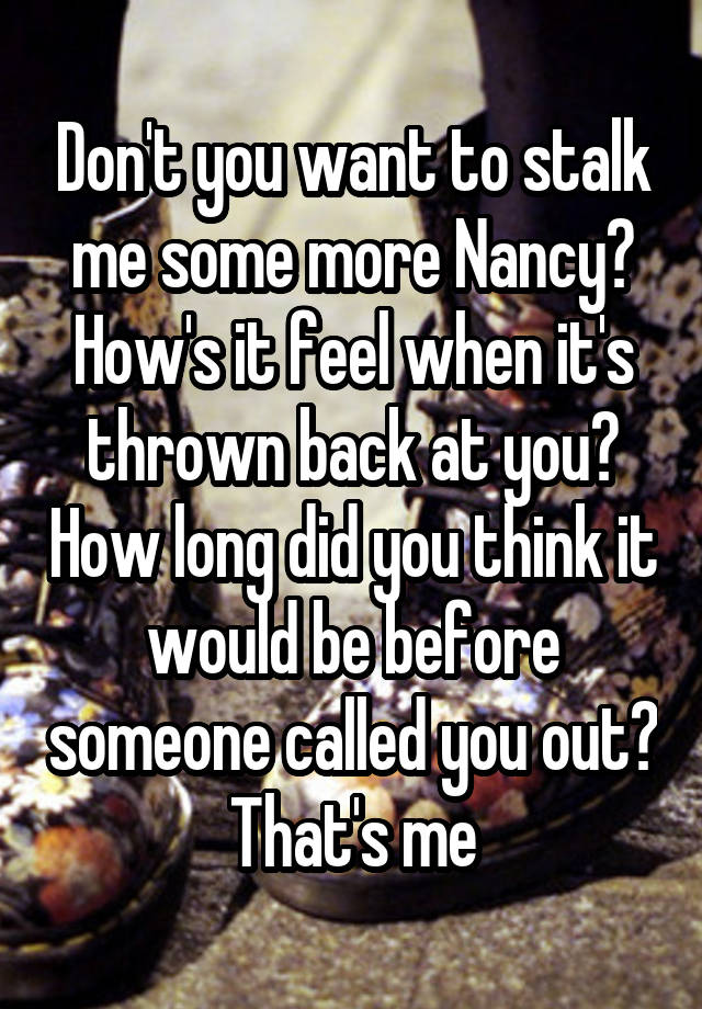 Don't you want to stalk me some more Nancy? How's it feel when it's thrown back at you? How long did you think it would be before someone called you out? That's me