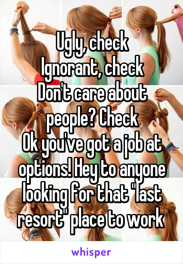 Ugly, check
Ignorant, check
Don't care about people? Check
Ok you've got a job at options! Hey to anyone looking for that "last resort" place to work 