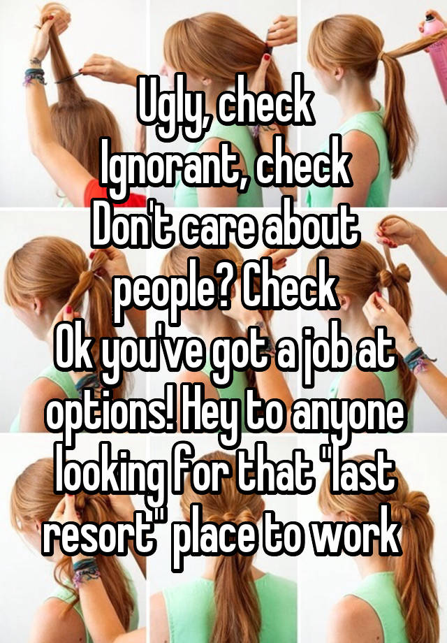 Ugly, check
Ignorant, check
Don't care about people? Check
Ok you've got a job at options! Hey to anyone looking for that "last resort" place to work 