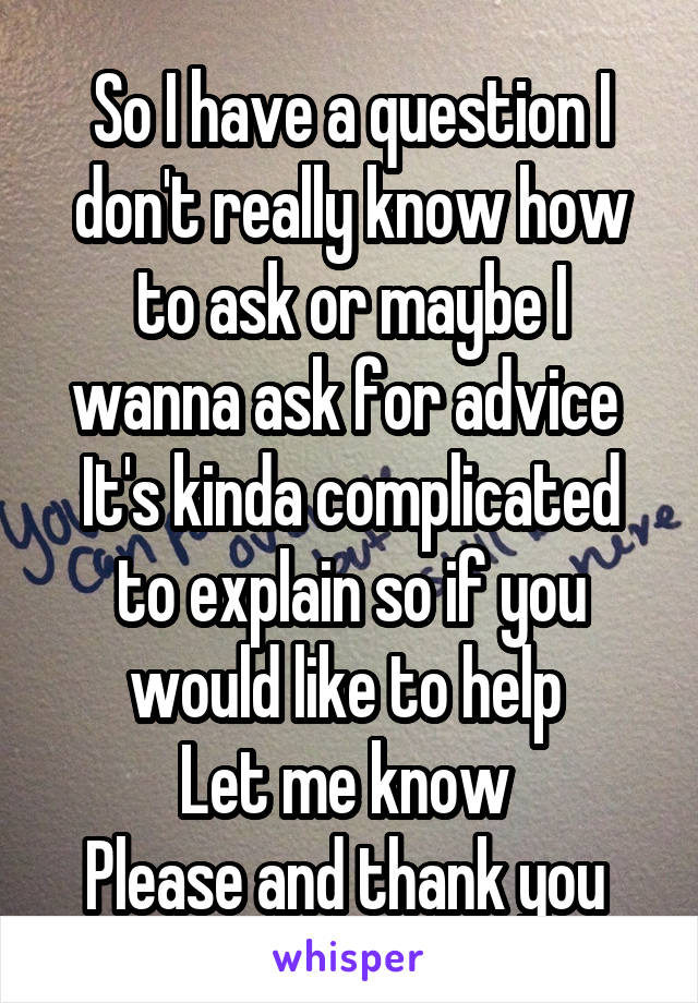 So I have a question I don't really know how to ask or maybe I wanna ask for advice 
It's kinda complicated to explain so if you would like to help 
Let me know 
Please and thank you 