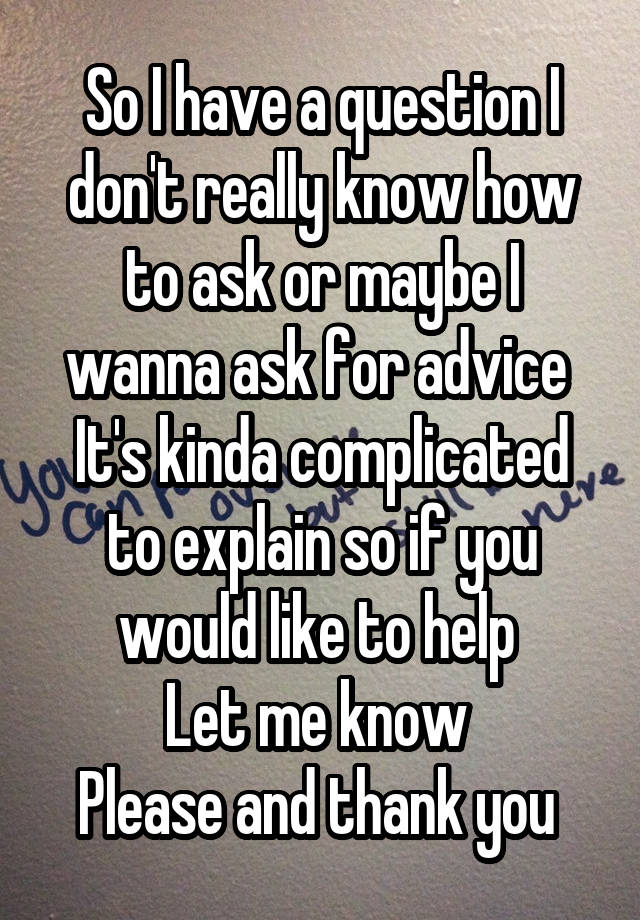 So I have a question I don't really know how to ask or maybe I wanna ask for advice 
It's kinda complicated to explain so if you would like to help 
Let me know 
Please and thank you 