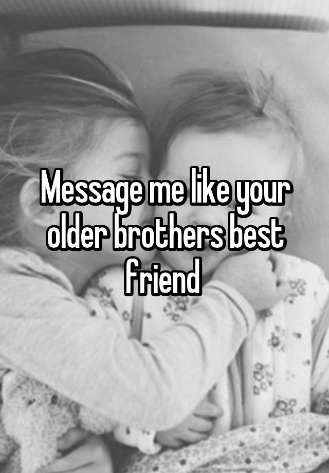 Message me like your older brothers best friend 