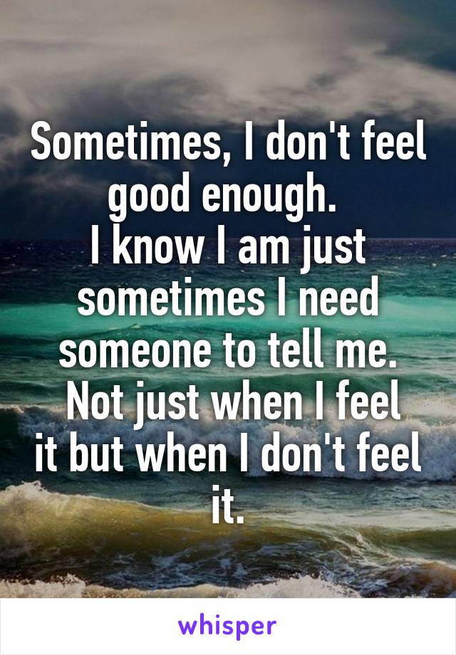 Sometimes, I don't feel good enough. 
I know I am just sometimes I need someone to tell me.
 Not just when I feel it but when I don't feel it.