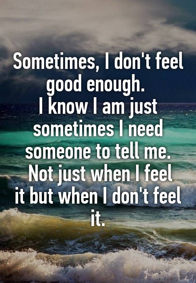 Sometimes, I don't feel good enough. 
I know I am just sometimes I need someone to tell me.
 Not just when I feel it but when I don't feel it.