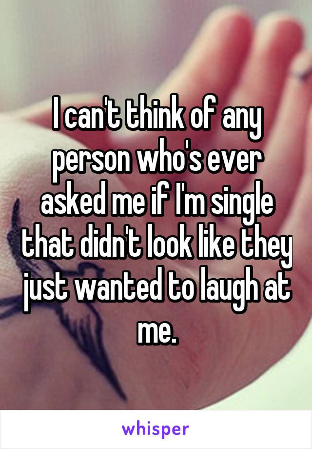 I can't think of any person who's ever asked me if I'm single that didn't look like they just wanted to laugh at me.