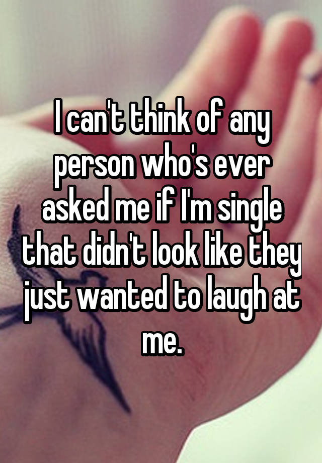 I can't think of any person who's ever asked me if I'm single that didn't look like they just wanted to laugh at me.