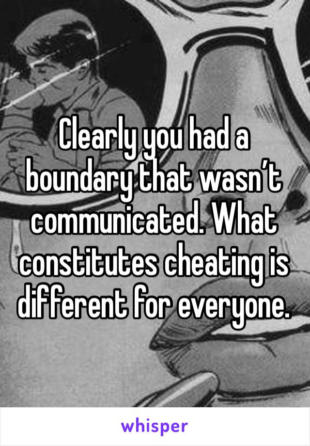 Clearly you had a boundary that wasn’t communicated. What constitutes cheating is different for everyone. 