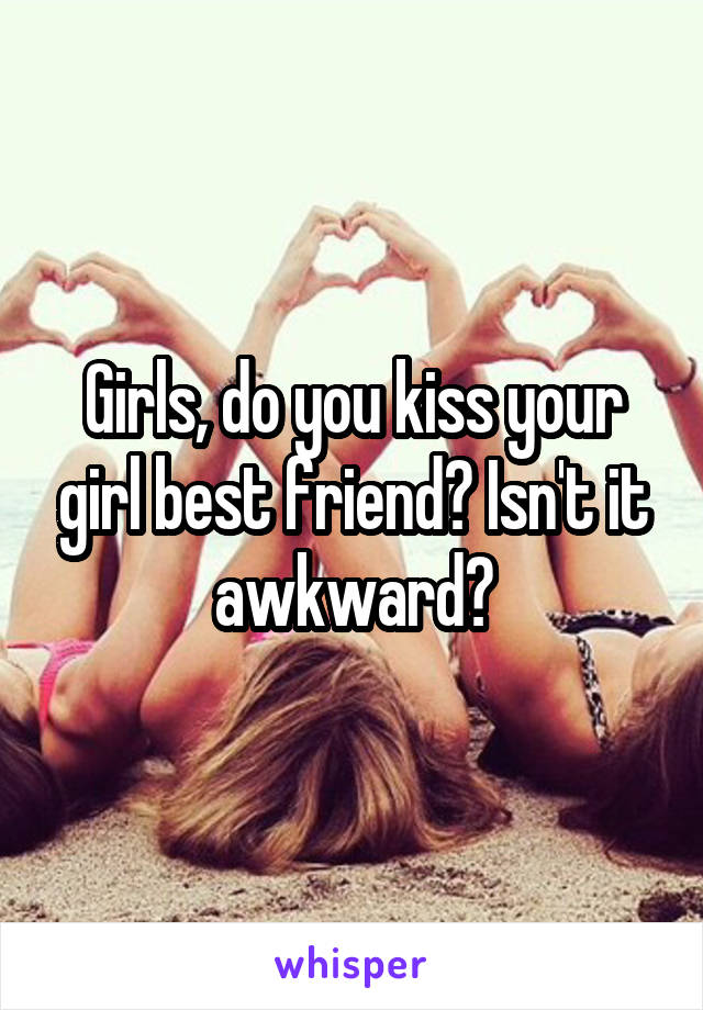 Girls, do you kiss your girl best friend? Isn't it awkward?