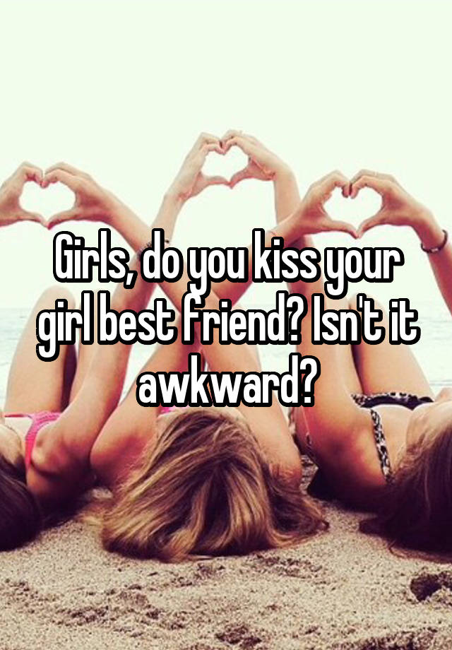 Girls, do you kiss your girl best friend? Isn't it awkward?