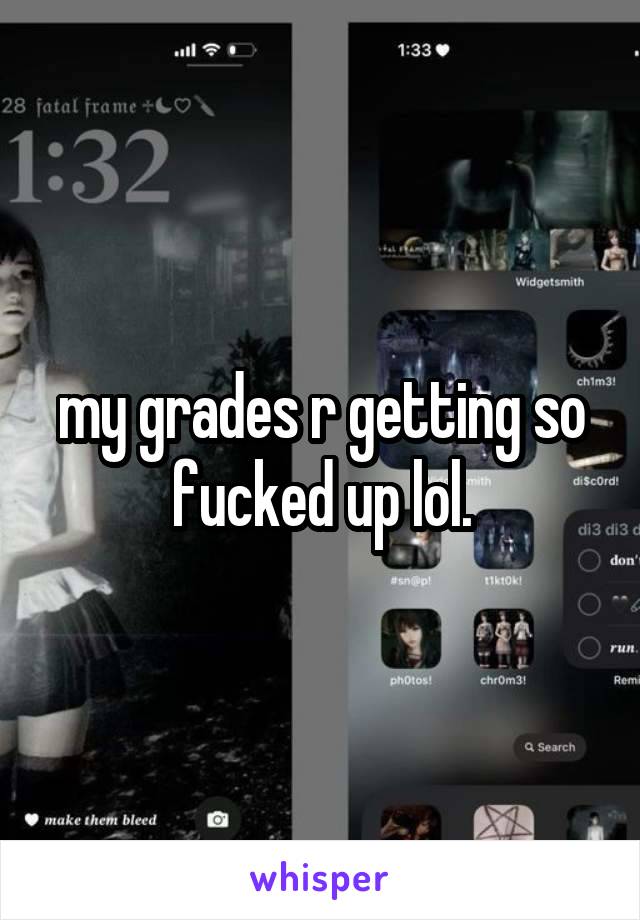 my grades r getting so fucked up lol.