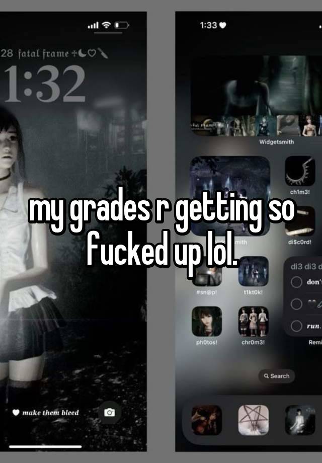 my grades r getting so fucked up lol.