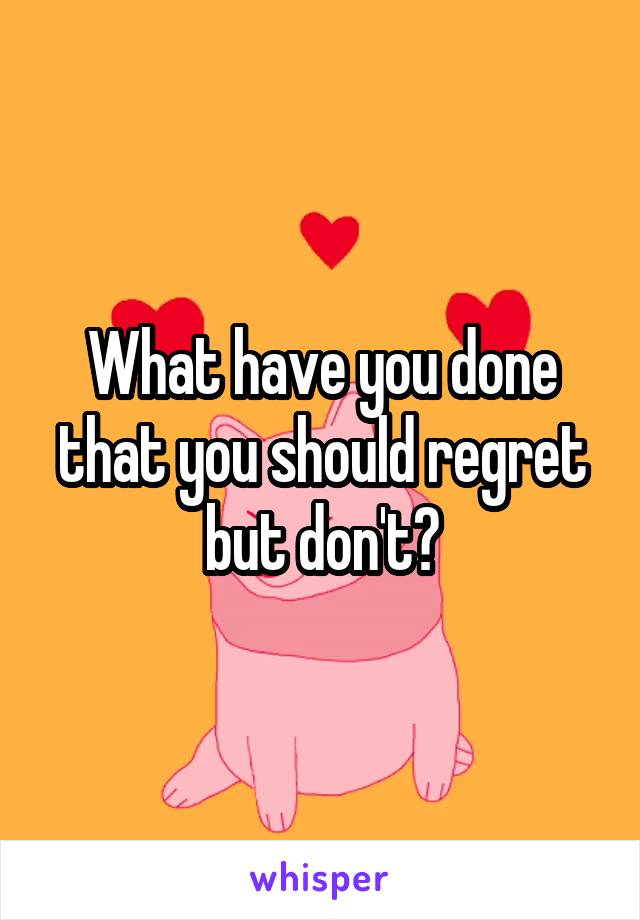 What have you done that you should regret but don't?