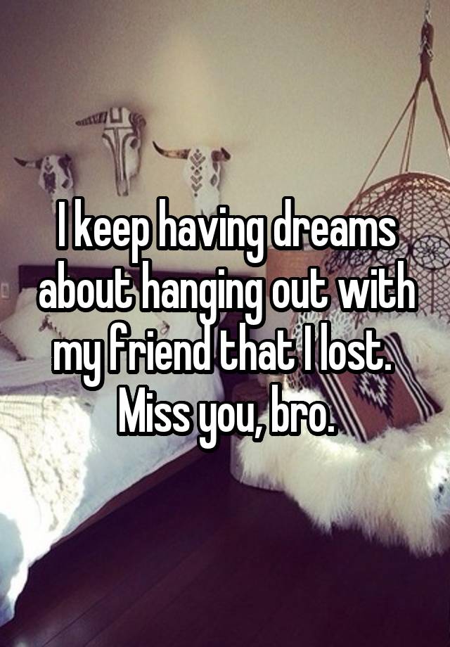 I keep having dreams about hanging out with my friend that I lost. 
Miss you, bro.