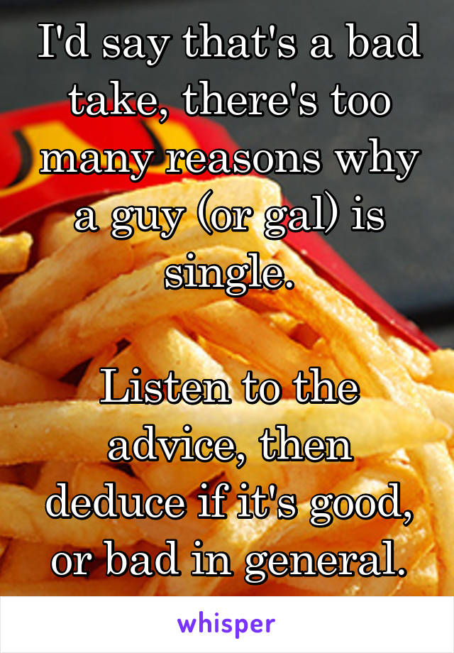 I'd say that's a bad take, there's too many reasons why a guy (or gal) is single.

Listen to the advice, then deduce if it's good, or bad in general. In my opinion. 