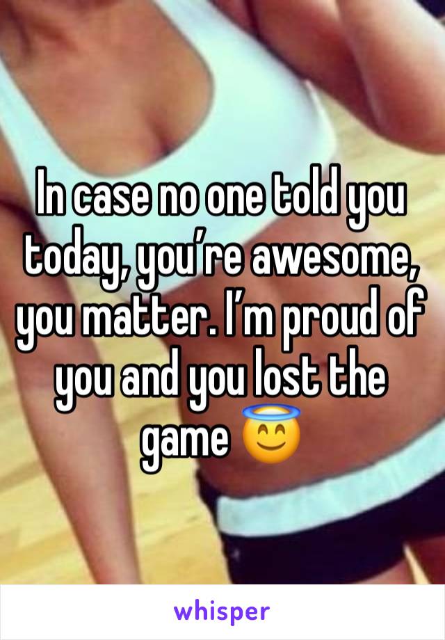 In case no one told you today, you’re awesome, you matter. I’m proud of you and you lost the game 😇