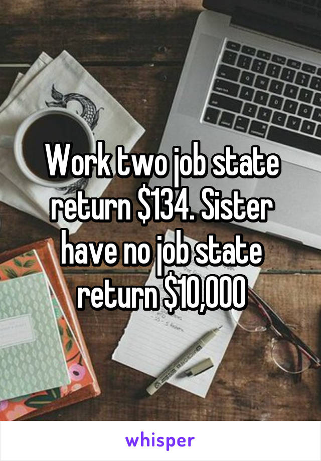 Work two job state return $134. Sister have no job state return $10,000