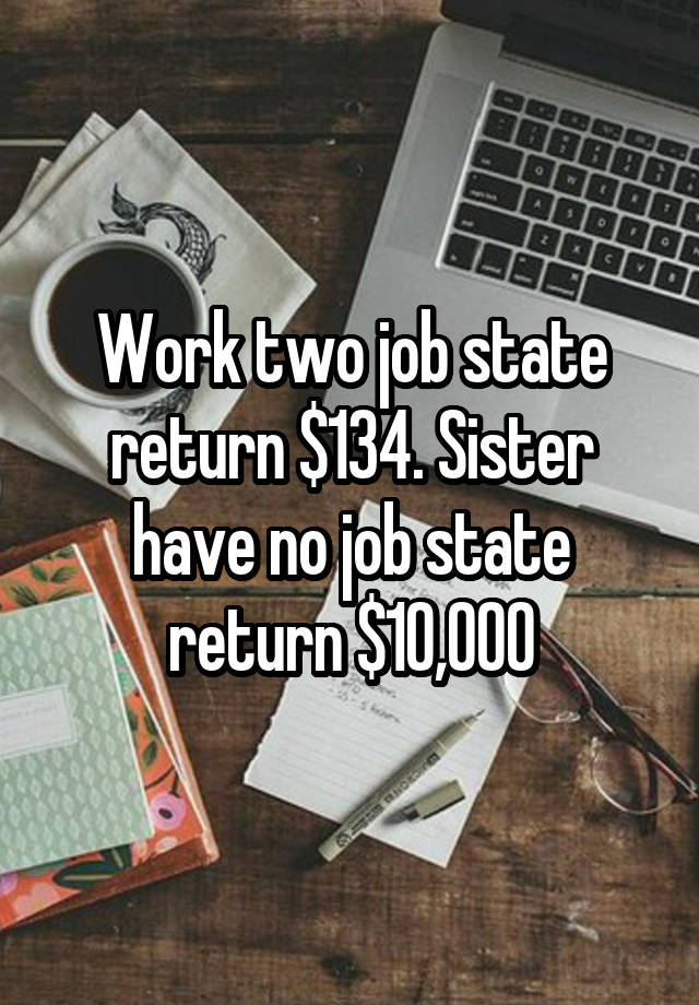 Work two job state return $134. Sister have no job state return $10,000