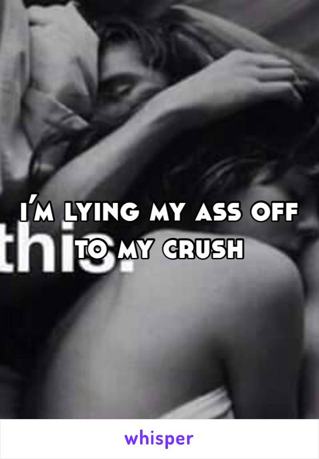 i’m lying my ass off to my crush 