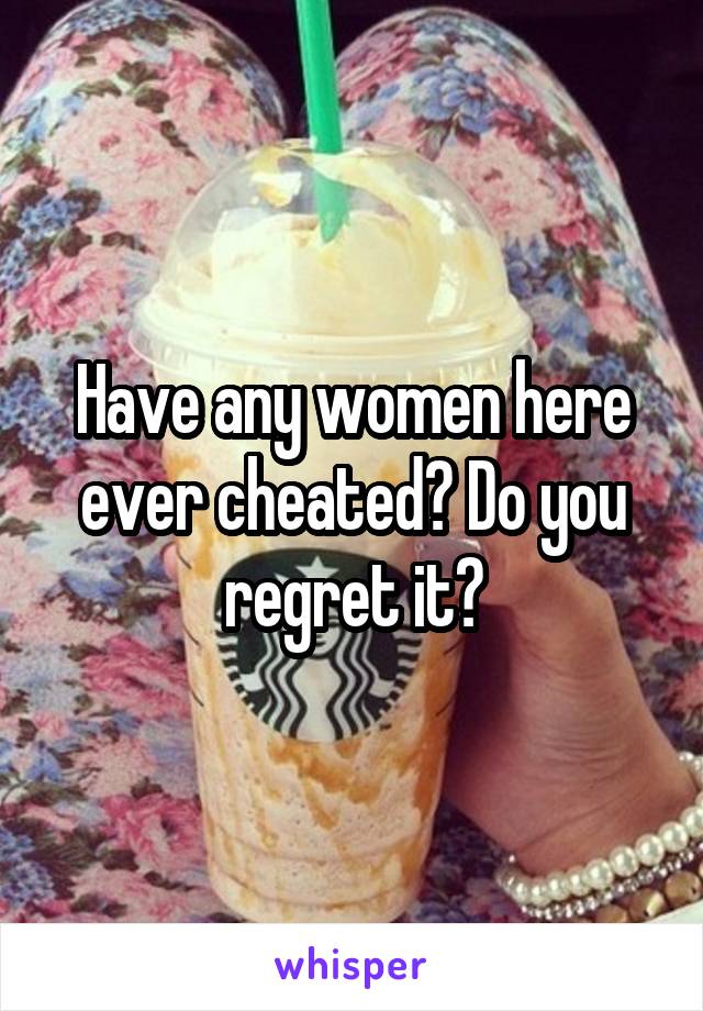 Have any women here ever cheated? Do you regret it?