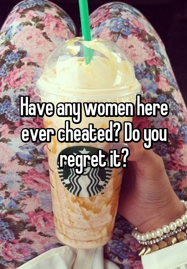 Have any women here ever cheated? Do you regret it?