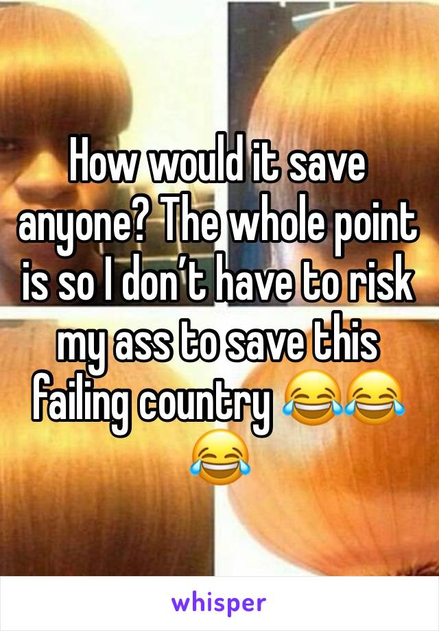 How would it save anyone? The whole point is so I don’t have to risk my ass to save this failing country 😂😂😂