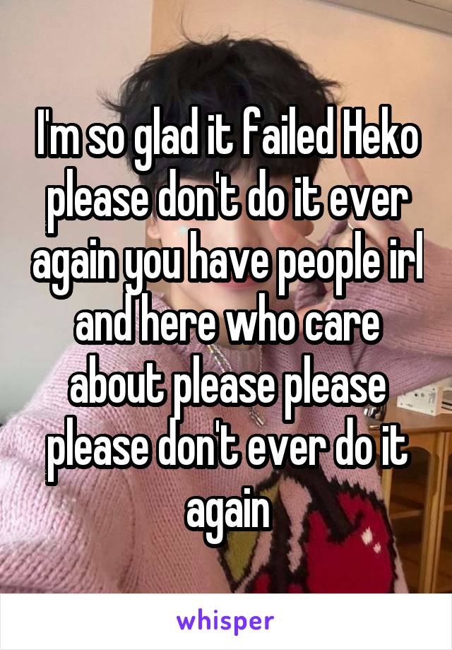 I'm so glad it failed Heko please don't do it ever again you have people irl and here who care about please please please don't ever do it again