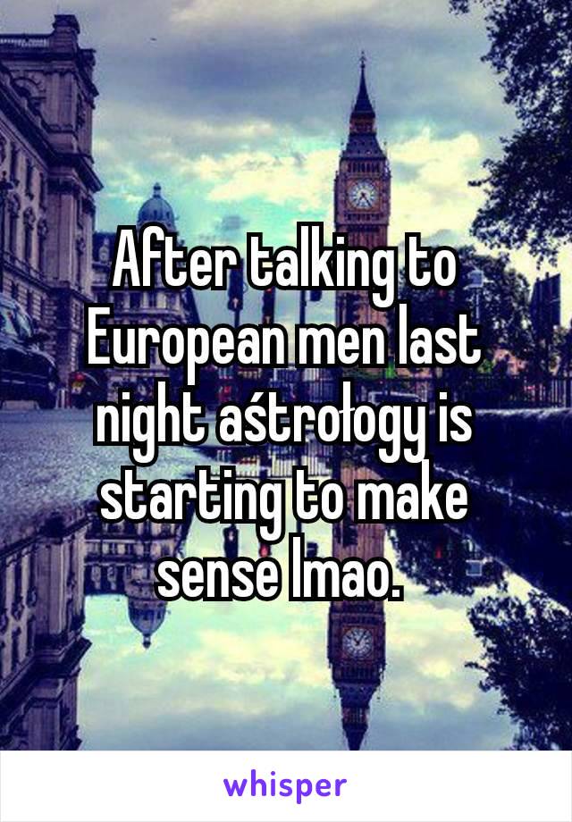 After talking to European men last night aśtrołogy is starting to make sense lmao. 