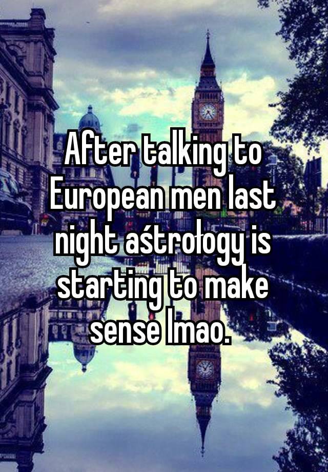 After talking to European men last night aśtrołogy is starting to make sense lmao. 