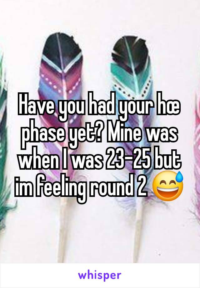 Have you had your hœ phase yet? Mine was when I was 23-25 but im feeling round 2 😅